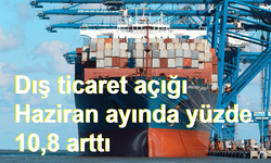 Dış ticaret açığı Haziran ayında yüzde 10,8 arttı