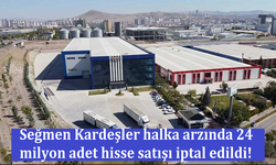 Seğmen Kardeşler halka arzında 24 milyon adet hisse satışı iptal edildi!