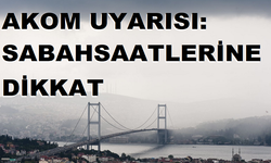 AKOM UYARISI: SABAH SAATLERİNE DİKKAT