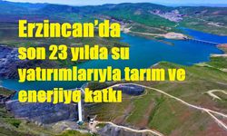 Erzincan’da son 23 yılda su yatırımlarıyla tarım ve enerjiye katkı