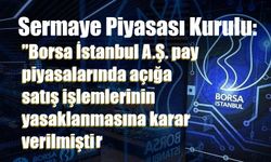 Sermaye Piyasası Kurulu: Borsa İstanbul A.Ş. pay piyasalarında açığa satış işlemlerinin yasaklanmasına karar verilmiştir