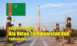 Asya’nın Enerjisi Ata Vatan Türkmenistan’dan Yükseliyor