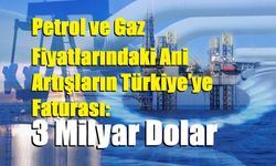 Petrol ve Gaz Fiyatlarındaki Ani Artışların Türkiye’ye Faturası: 3 Milyar Dolar