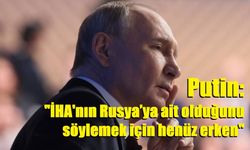 Putin: "İHA'nın Rusya’ya ait olduğunu söylemek için henüz erken"