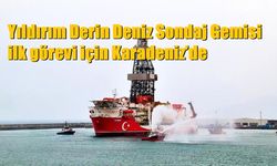 Yıldırım Derin Deniz Sondaj Gemisi ilk görevi için Karadeniz’de