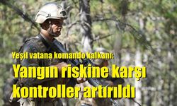Yeşil vatana komando kalkanı: Yangın riskine karşı kontroller artırıldı