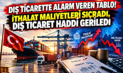 DIŞ TİCARETTE ALARM VEREN TABLO! İTHALAT MALİYETLERİ SIÇRADI, DIŞ TİCARET HADDİ GERİLEDİ