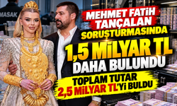 Mehmet Fatih Tançalan soruşturmasında 1,5 milyar TL daha bulundu, toplam tutar 2,5 milyar TL’yi buldu