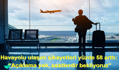Havayolu ulaşım şikayetleri yüzde 58 arttı:  “Açıklama yok, saatlerdir bekliyoruz”