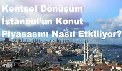 Kentsel Dönüşüm İstanbul’un Konut Piyasasını Nasıl Etkiliyor?