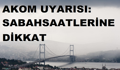 AKOM UYARISI: SABAH SAATLERİNE DİKKAT