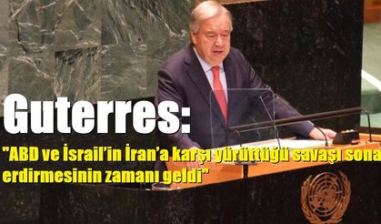 Guterres: "ABD ve İsrail’in İran’a karşı yürüttüğü savaşı sona erdirmesinin zamanı geldi"