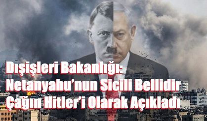 Dışişleri Bakanlığı: Netanyahu’nun Sicili Bellidir Çağın Hitler’i Olarak Açıkladı