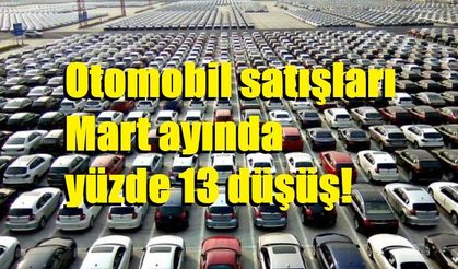 Son 3 yıldır büyüyen otomobil satışları Mart ayında yüzde 13 düşüş ile inişe geçti
