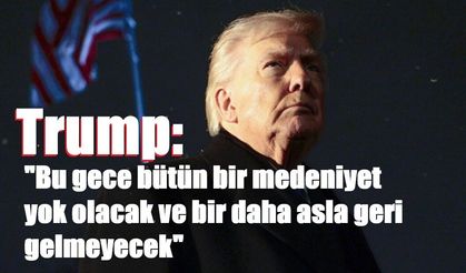 Trump: "Bu gece bütün bir medeniyet yok olacak ve bir daha asla geri gelmeyecek"