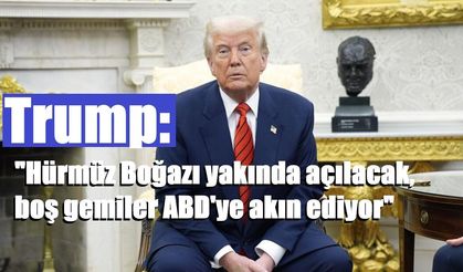 Trump: "Hürmüz Boğazı yakında açılacak, boş gemiler ABD'ye akın ediyor"