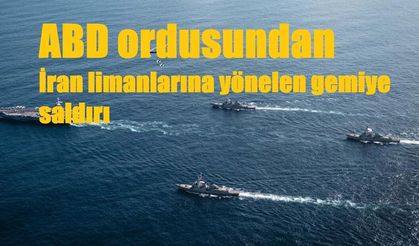 ABD ordusundan İran limanlarına yönelen gemiye saldırı