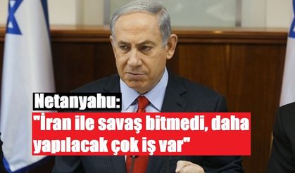 Netanyahu: "İran ile savaş bitmedi, daha yapılacak çok iş var"