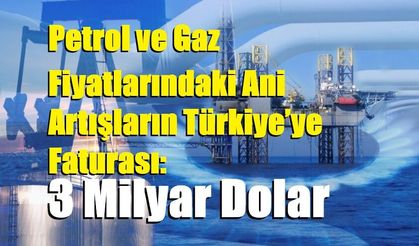 Petrol ve Gaz Fiyatlarındaki Ani Artışların Türkiye’ye Faturası: 3 Milyar Dolar