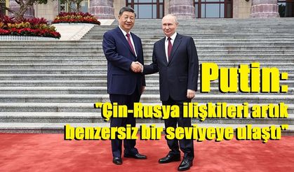 Putin: "Çin-Rusya ilişkileri artık benzersiz bir seviyeye ulaştı"
