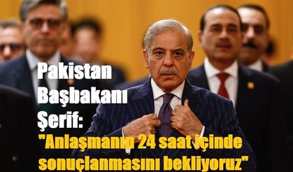 Pakistan Başbakanı Şerif: "Anlaşmanın 24 saat içinde sonuçlanmasını bekliyoruz"