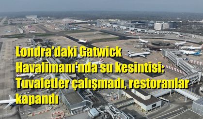 Londra'daki Gatwick Havalimanı'nda su kesintisi: Tuvaletler çalışmadı, restoranlar kapandı