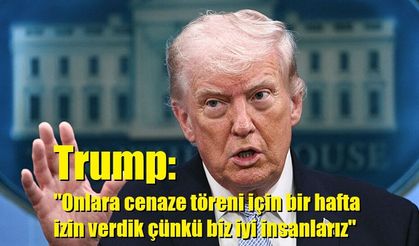 Trump: "Onlara cenaze töreni için bir hafta izin verdik çünkü biz iyi insanlarız"