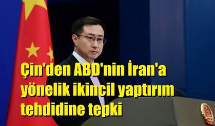 Çin'den ABD'nin İran'a yönelik ikincil yaptırım tehdidine tepki