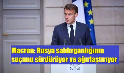 Macron: Rusya saldırganlığının suçunu sürdürüyor ve ağırlaştırıyor