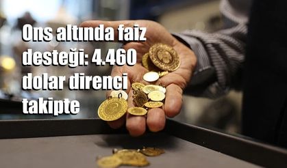 Ons altında faiz desteği: 4.460 dolar direnci takipte