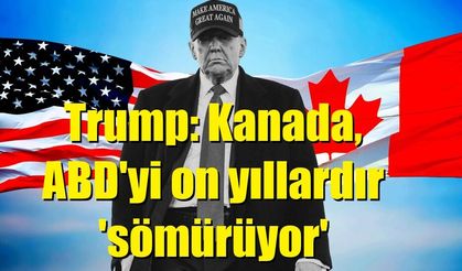 Trump: Kanada, ABD'yi on yıllardır 'sömürüyor'
