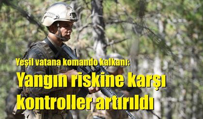 Yeşil vatana komando kalkanı: Yangın riskine karşı kontroller artırıldı