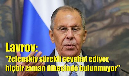 Lavrov: "Zelenskiy sürekli seyahat ediyor, hiçbir zaman ülkesinde bulunmuyor"