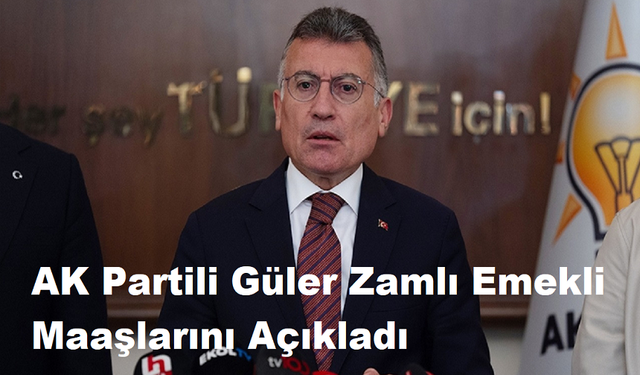 AK Partili Güler Zamlı Emekli Maaşlarını Açıkladı