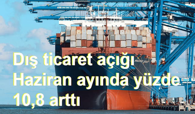 Dış ticaret açığı Haziran ayında yüzde 10,8 arttı