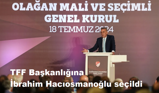 TFF Başkanlığına İbrahim Hacıosmanoğlu seçildi