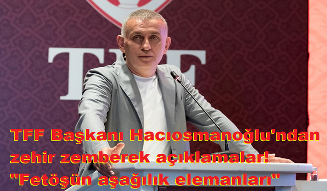 TFF Başkanı Hacıosmanoğlu'ndan zehir zemberek açıklamalar! "Fetöşün aşağılık elemanları"