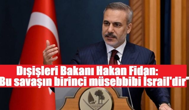Dışişleri Bakanı Fidan: "Bu savaşın birinci müsebbibi İsrail'dir"