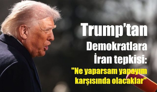 Trump’tan Demokratlara İran tepkisi: "Ne yaparsam yapayım karşısında olacaklar"