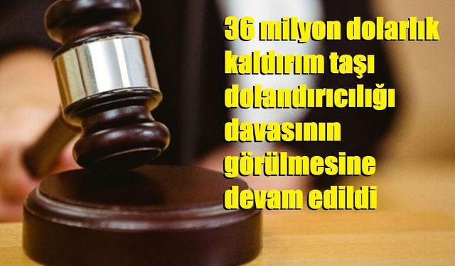 36 milyon dolarlık kaldırım taşı dolandırıcılığı davasının görülmesine devam edildi
