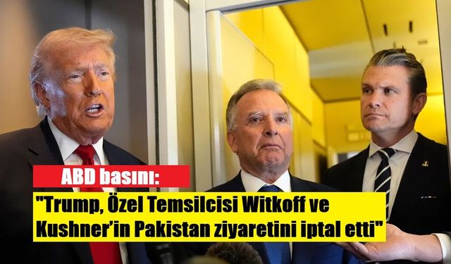 ABD basını: "Trump, Özel Temsilcisi Witkoff ve Kushner’in Pakistan ziyaretini iptal etti"