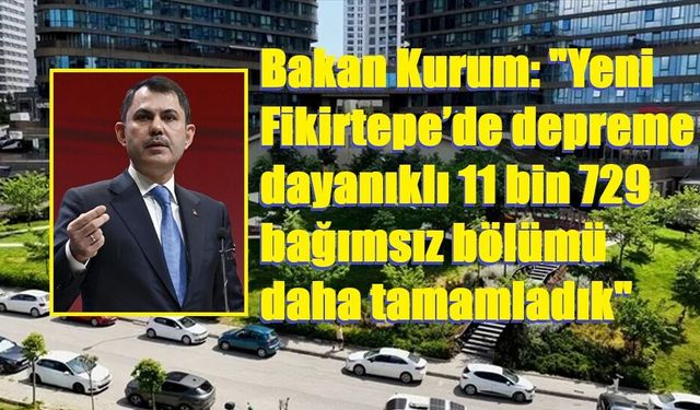 Bakan Kurum: "Yeni Fikirtepe’de depreme dayanıklı 11 bin 729 bağımsız bölümü daha tamamladık"