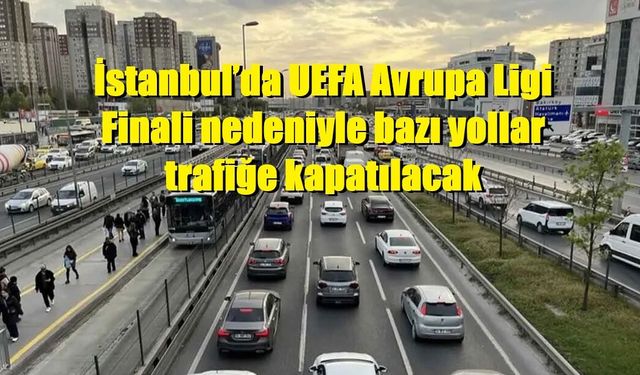 İstanbul’da UEFA Avrupa Ligi Finali nedeniyle bazı yollar trafiğe kapatılacak