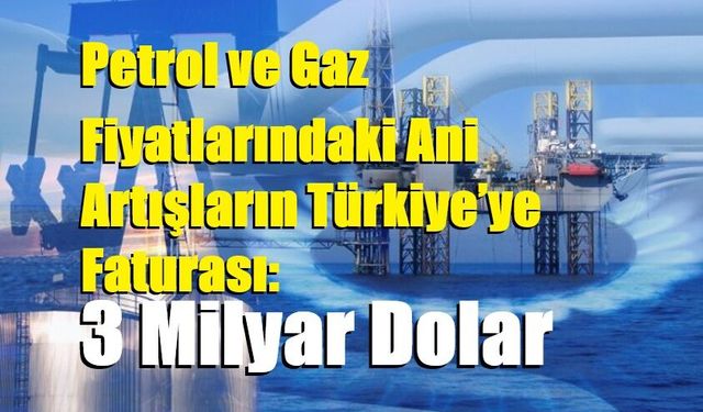 Petrol ve Gaz Fiyatlarındaki Ani Artışların Türkiye’ye Faturası: 3 Milyar Dolar