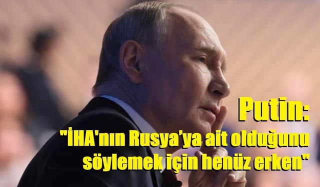 Putin: "İHA'nın Rusya’ya ait olduğunu söylemek için henüz erken"