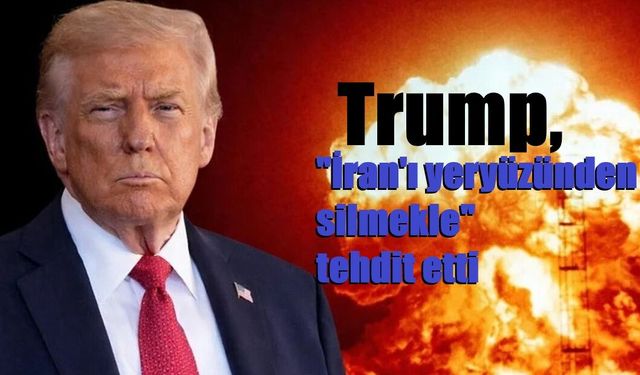 Trump, "İran'ı yeryüzünden silmekle" tehdit etti