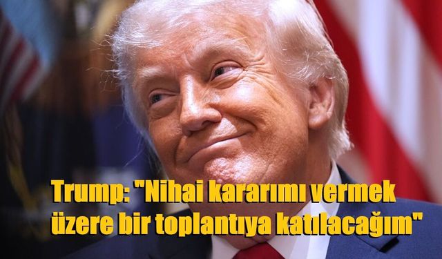 Trump: "Nihai kararımı vermek üzere bir toplantıya katılacağım"