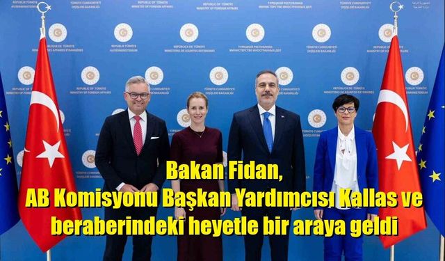 Bakan Fidan, AB Komisyonu Başkan Yardımcısı Kallas ve beraberindeki heyetle bir araya geldi