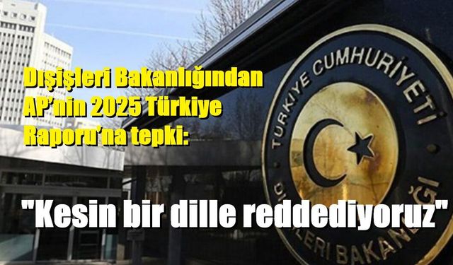 Dışişleri Bakanlığından AP’nin 2025 Türkiye Raporu’na tepki: "Kesin bir dille reddediyoruz"