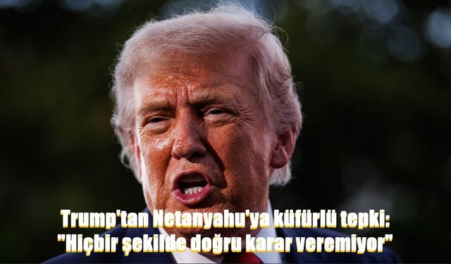 Trump'tan Netanyahu'ya küfürlü tepki: "Hiçbir şekilde doğru karar veremiyor"